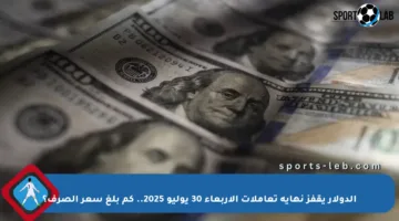 الدولار يقفز نهاية تعاملات الأربعاء 30 يوليو 2025.. كم بلغ سعر الصرف؟